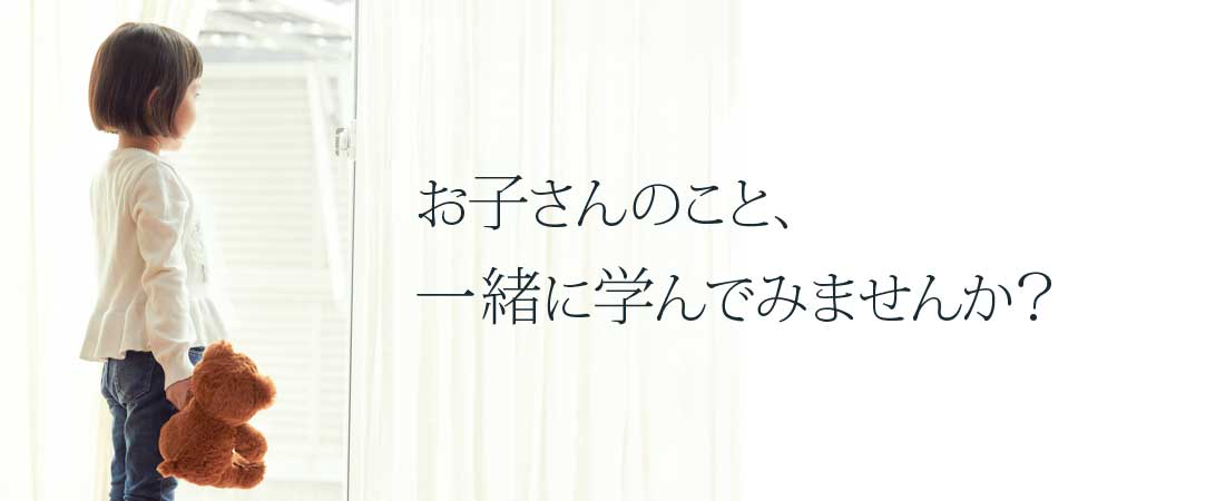 お子さんのこと、一緒に学んでみませんか？